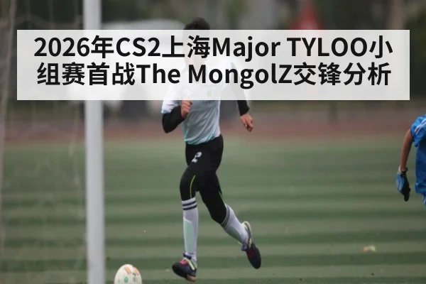 2026年CS2上海Major TYLOO小组赛首战The MongolZ交锋分析